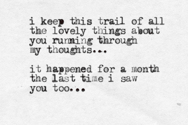 i keep this trail of all the lovely things about you running through my thoughts... it happened for a month the last time i saw you too...