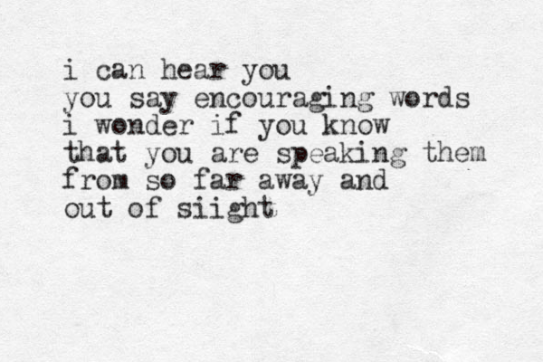 i can hear you you say encouragin g words i wonder if you know that you are speaking them from so far away and out of siight 