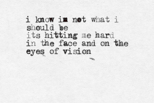 i know im not what i should be its hittin g me hard in the face and on the eyes of vision 