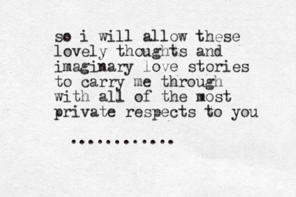 so i will allow these lovely thoughts and imaginary love stories to carry me through with all of the most private respects to you ............ 
