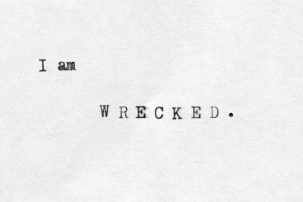 I am W R E C K E D . 
