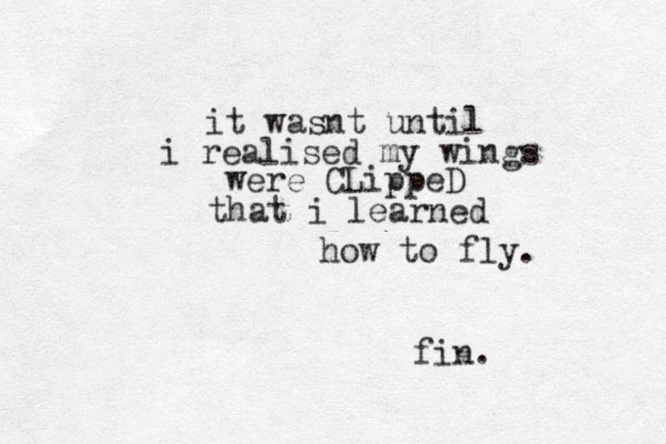 it wasnt until i realised my wings were CLippeD that i learned how to fly. fin.