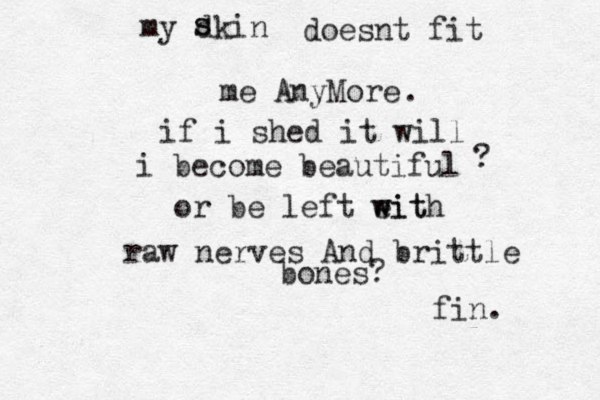 my dkin ssdoesnt fit me AnyMore if i shed it will i become beautiful or be left eit w with raw nerves And brittle bones? .? fin. 