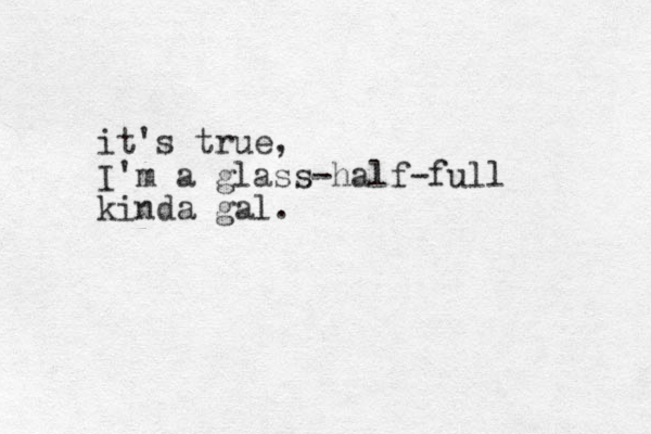 it's true, I'm a glass-half-full kinda gal.