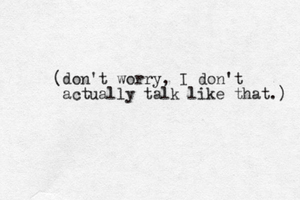 (don't worry, I don't actually talk like that.) 