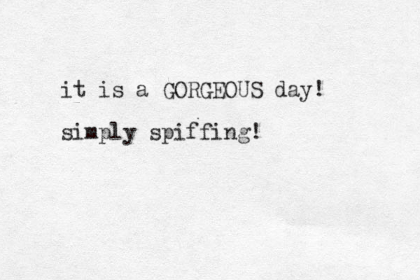 it is a GORGEOUS day! simply spiffing!