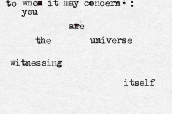 to whom it may concern you are the universe witnessing itself : :