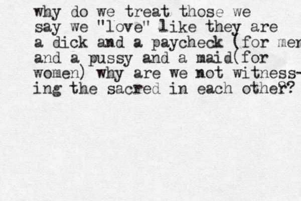 why do we treat those we say we "love" like they are a dick and a paycheck (for men) and a pussy and a maid(for women) why are we not witness- ing the sacred in each other ?? 