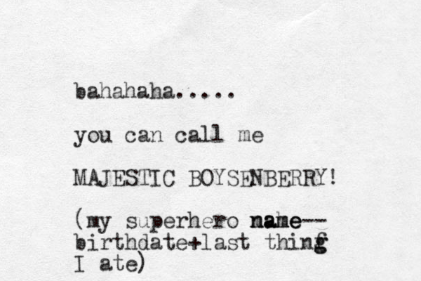 bahahaha..... you can call me MAJESTIC BOYSENBERRY! (my superhero mahe name name-- birthdate+ last thinf g g I ate)