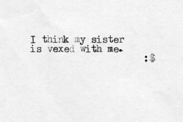 I think my sister is vexed with me. :$ 