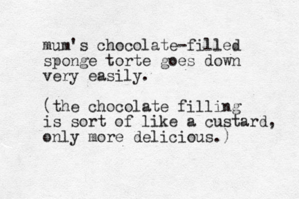 mum's chocolate -filled sponge torte goes down very easily. (the chocolate filling is sort of like a custard, only more delicious.) 