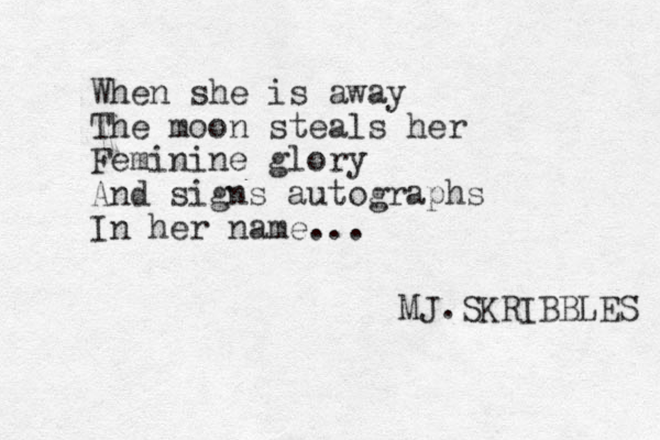 When she is away The moon steals her Feminine glory And signs autographs In her name... MJ.SKRIBBLES 