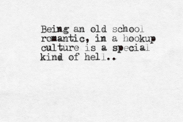 Being an old school romantic, in a hookup culture is a special kind of hell..
