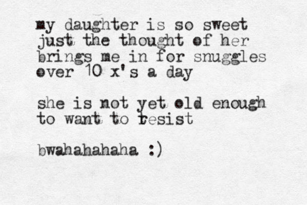 my daughter is so sweet just the thought of her brings me in for snuggles over 10 x's a day she is not yet old enough to want to t resist bwahahahaha :)