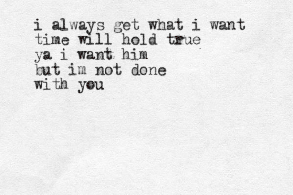 i always get what i want time will hold true ya i want him but im not done with you