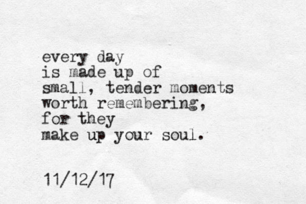 every day is made up of small, tender moments worth remembering, for they make up your soul. l u 11/12/17