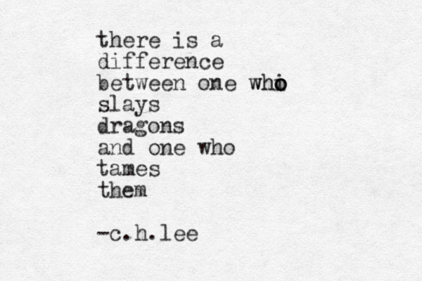 there is a difference between one whi o o o h w slays dragons and one who tames them -c.h.lee 