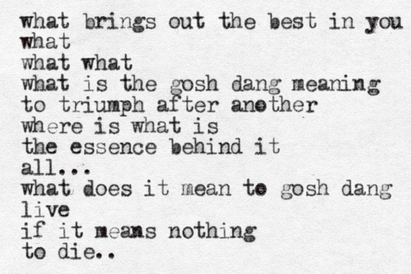 what brings out the best in you what what what what is the gosh dang meaning to triumph after another where is what is the essence behind it all... what does it mean to gosh dang live if it means nothing to die.. 