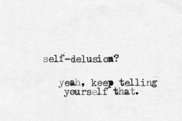 self- delusion? yeah, keep telling yourself that.