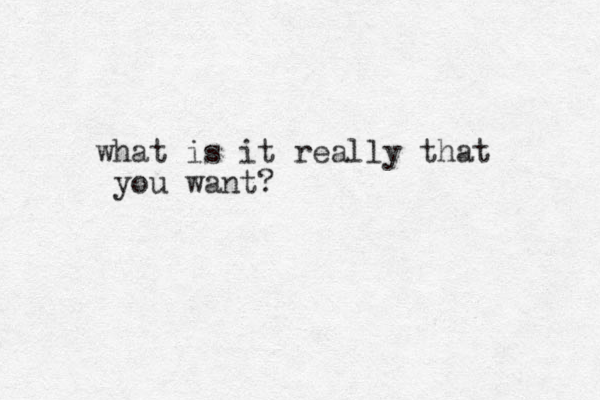 what is it really that you want?