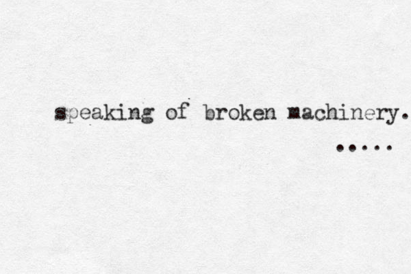 speaking of broken machinery. ..... 