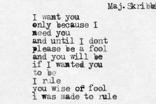 I want you only because i I need you and until I dont please be a fool and you will be if I wanted you to be I rule you wise of fool r r or i was made to rule Maj.Skribbl s 