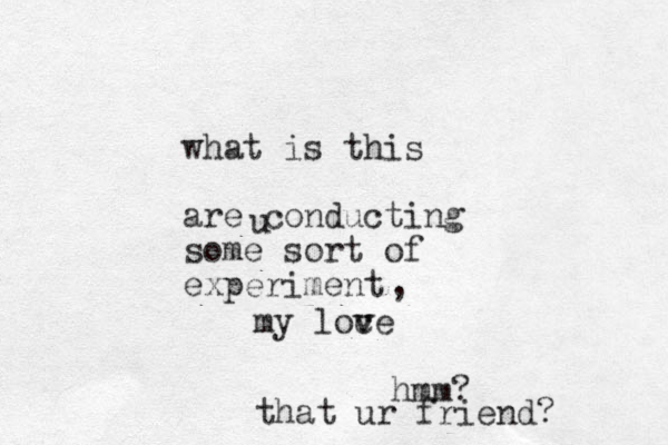 what is this are conducting some sort of experiment umy loce v v , hmm? that ur friend?