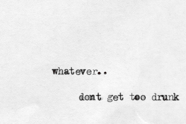 whatever.. dont get too drunk 