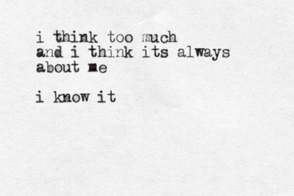 i think too much and i think its always about me i know it