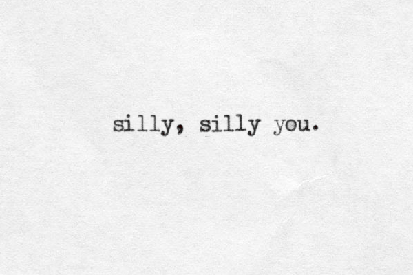 silly, silly you.