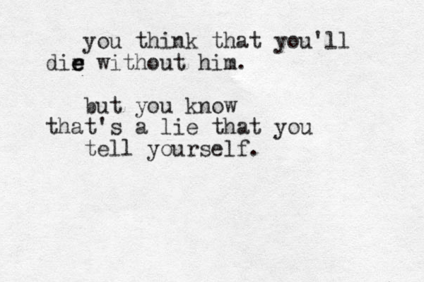 you think that you'll dir e e e without him. but you know that's a lie that you tell yourself.