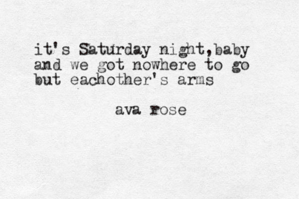 it's Saturday night, baby and we go t no where to go but eachother's arms ava rose v 