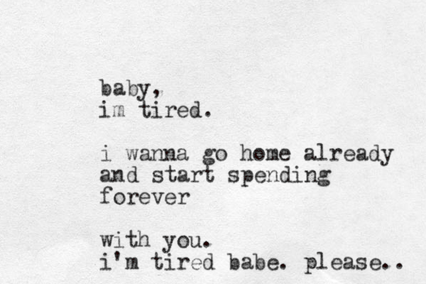 baby, im tired. i wanna go home already and start spending forever with you. i'm tired babe. please.. 