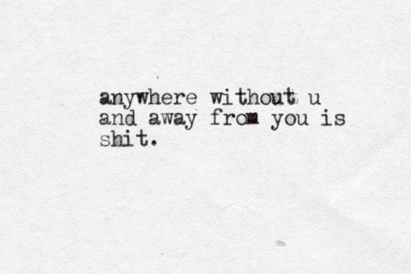 anywhere without u and away from you is shit.