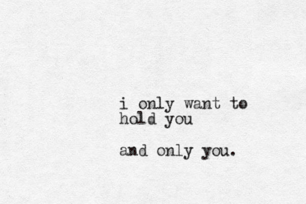 i only want to hold you and only you.