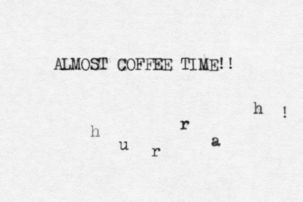 ALMOST COFFEE TIME!! h u r r a h ! 