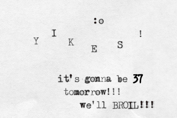 Y I K E S ! it's gonna be 37 37 37 37 37 37 tomorrow!!! we'll BROIL!!! :o 