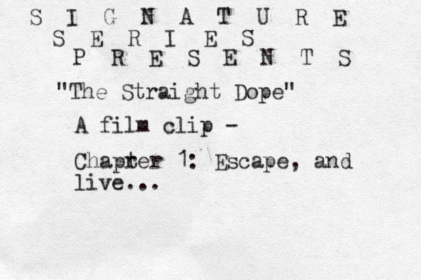 S I G N A T U R E S E R I E S P R E S E N T S "The Straight Dope" A film clip - Chapr ter 1 : Escape, and live...