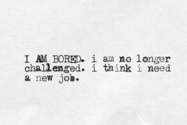 I AM BORED. i am no longer challenged. i think i need a new job. 