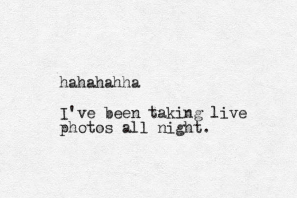 hahahahha I've been taking live photos all night.
