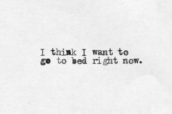 I think I want to go to bed right now. 