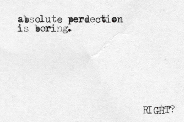 absolute perdection is boring. RIGHT? 