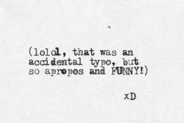(lolol, that was an accidental typo, but so apropos and FUNNY!) xD