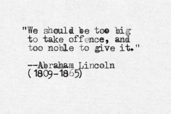 "We should be too big to take offence, and too noble to give it." --Abraham Lincoln (1809-1865)
