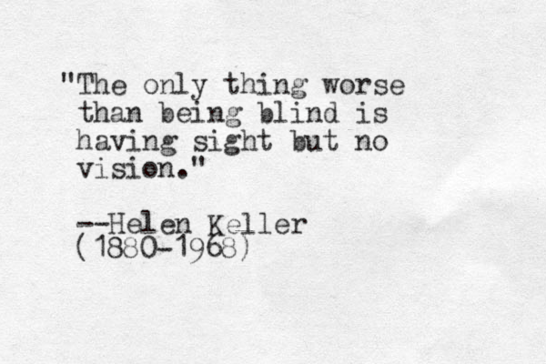 "The only thing worse than being blind is having sight but no vision." --Helen Keller (1880-1968)