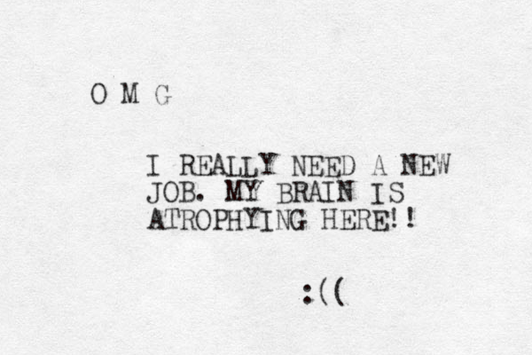 O M G I REALLY NEED A NEW JOB. MY BRAIN IS ATROPHYING HERE!! :((