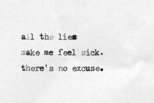 all the lies make me feel sick. there's no excuse. 