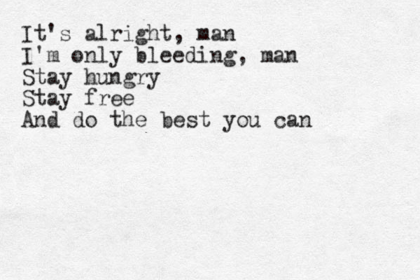 It's alright, man I'm only bleeding, man Stay hungry Stay free And do the best you can