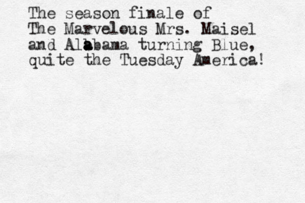 The season finale of The Marvelous Mrs. Maisel and Alb a a abama turning Blue, quite the Tuesday America! 