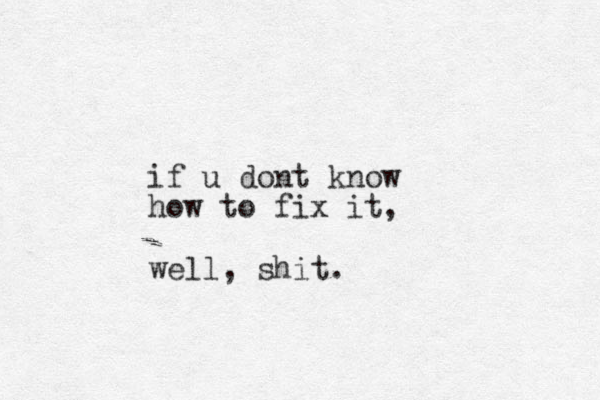 if u dont know how to fix it, well, shit.